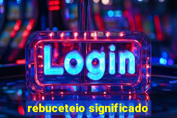 rebuceteio significado